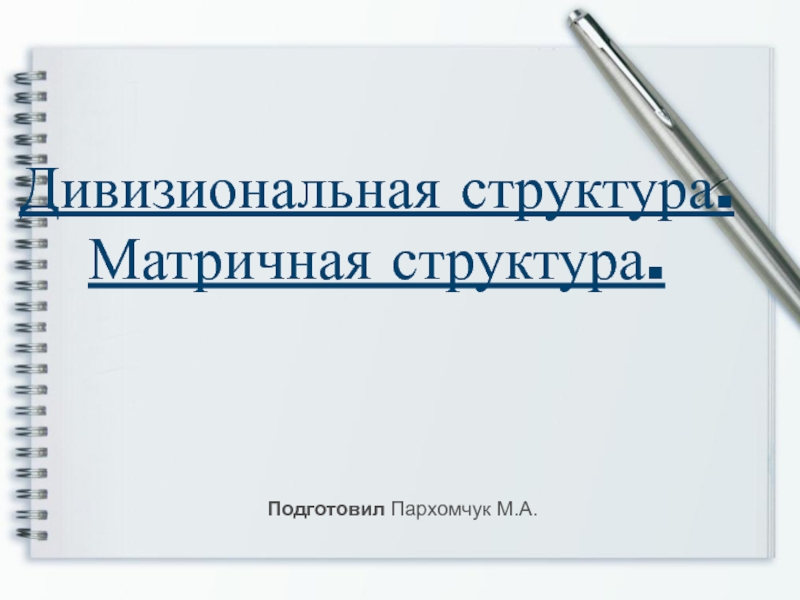 Дивизиональная структура. Матричная структура.
Подготовил Пархомчук М.А