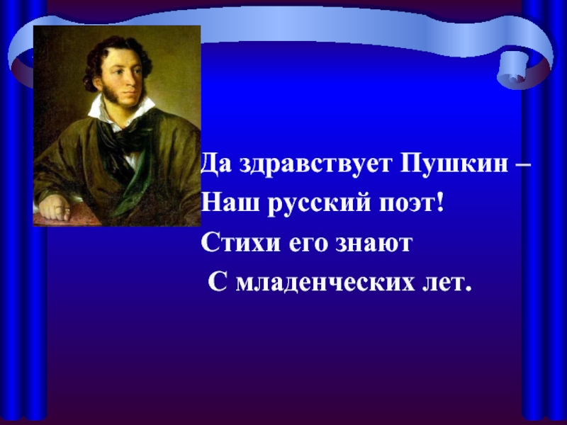 Да здравствует Пушкин –  Наш русский поэт! Стихи его знают  С младенческих лет.