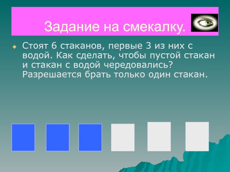 Шесть стоящий. Задания на смекалку про воду. Задачи на смекалку 4 класс стакан. Стоят 6 стаканов 3 с водой 3 пустых. Стоят 6 стаканов первые 3 из них с водой как сделать так чтобы пустой.