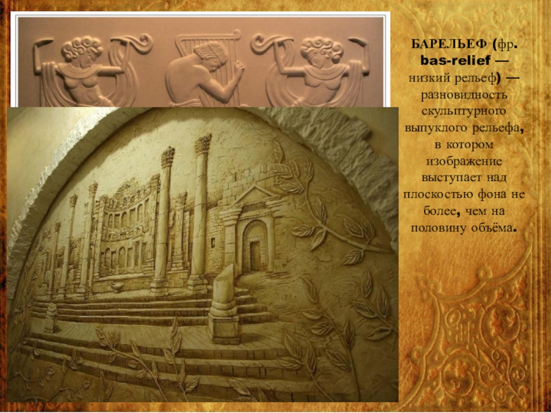БАРЕЛЬЕФ (фр. bas-relief — низкий рельеф) — разновидность скульптурного выпуклого рельефа, в котором изображение выступает над плоскостью фона