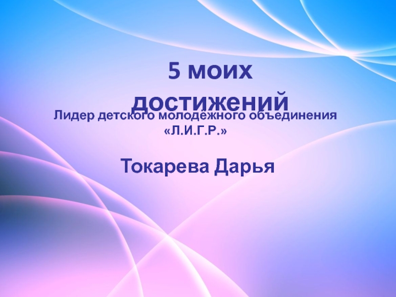 Презентация 5 моих достижений
Лидер детского молодёжного объединения Л.И.Г.Р.
Токарева