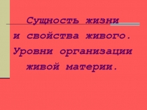 СУЩНОСТЬ ЖИЗНИ И СВОЙСТВА ЖИВОГО. УРОВНИ ОРГАНИЗАЦИИ ЖИВОЙ МАТЕРИИ