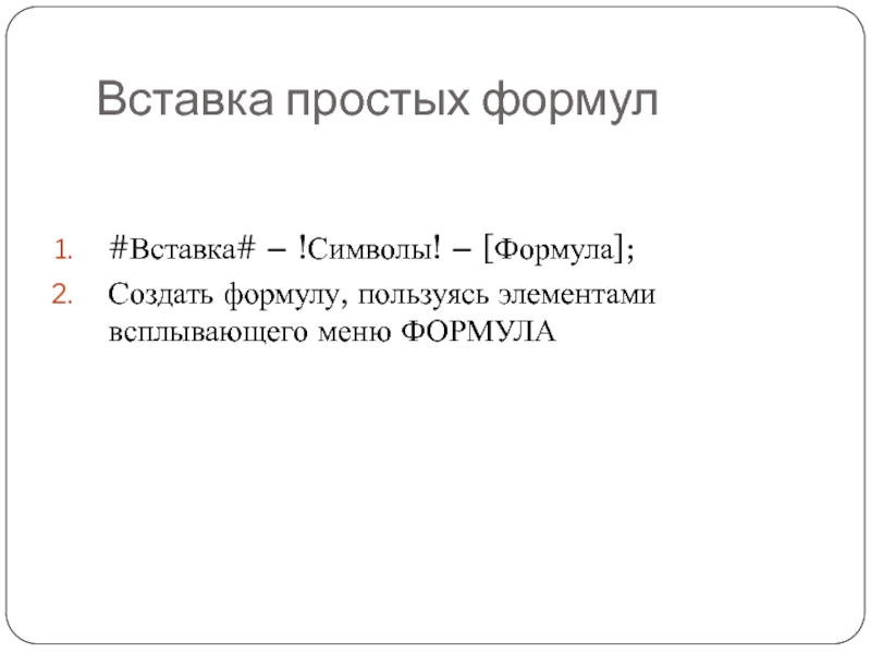 Вставка простых формул#Вставка# – !Символы! – [Формула];Создать формулу, пользуясь элементами всплывающего меню ФОРМУЛА