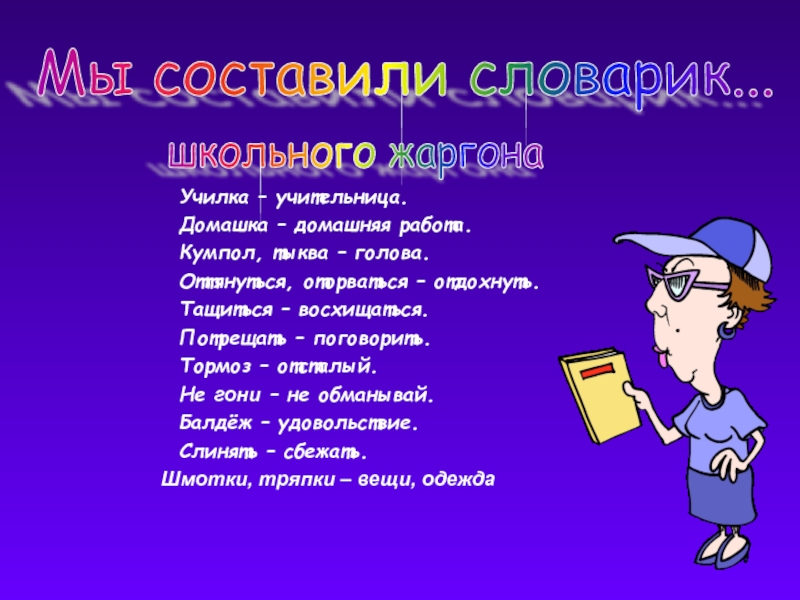 Училка – учительница.	Домашка – домашняя работа.	Кумпол, тыква – голова.	Оттянуться, оторваться – отдохнуть.	Тащиться – восхищаться.	Потрещать – поговорить.	Тормоз –