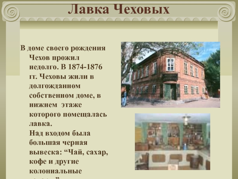 Лавка ЧеховыхВ доме своего рождения Чехов прожил недолго. В 1874-1876 гг. Чеховы жили в долгожданном собственном доме,
