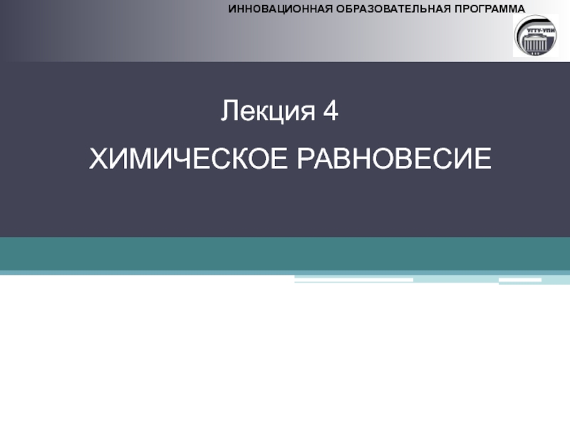 Презентация ИННОВАЦИОННАЯ ОБРАЗОВАТЕЛЬНАЯ ПРОГРАММА
Лекция 4 ХИМИЧЕСКОЕ РАВНОВЕСИЕ