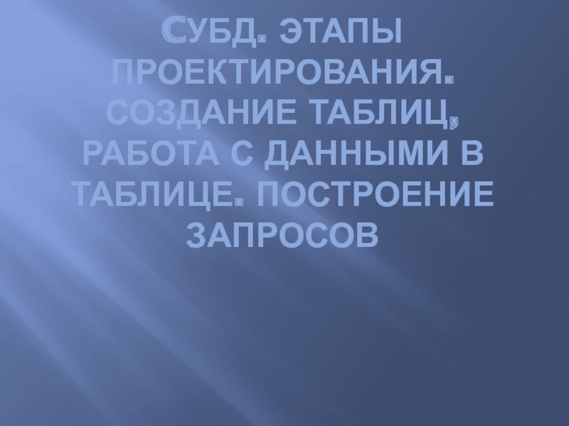 CУБД. Этапы проектирования. Создание таблиц, работа с данными в таблице. Построение запросов