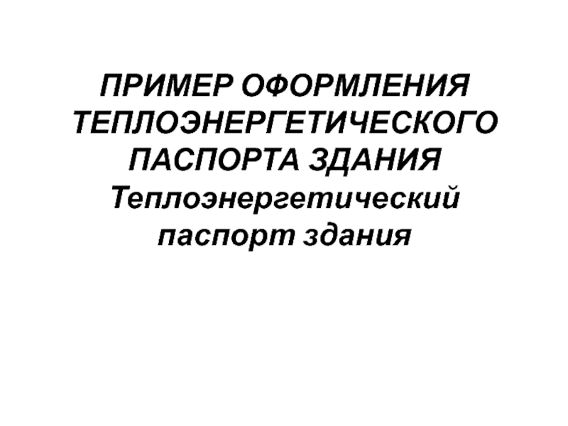 Презентация ПРИМЕР ОФОРМЛЕНИЯ ТЕПЛОЭНЕРГЕТИЧЕСКОГО ПАСПОРТА ЗДАНИЯ Теплоэнергетический