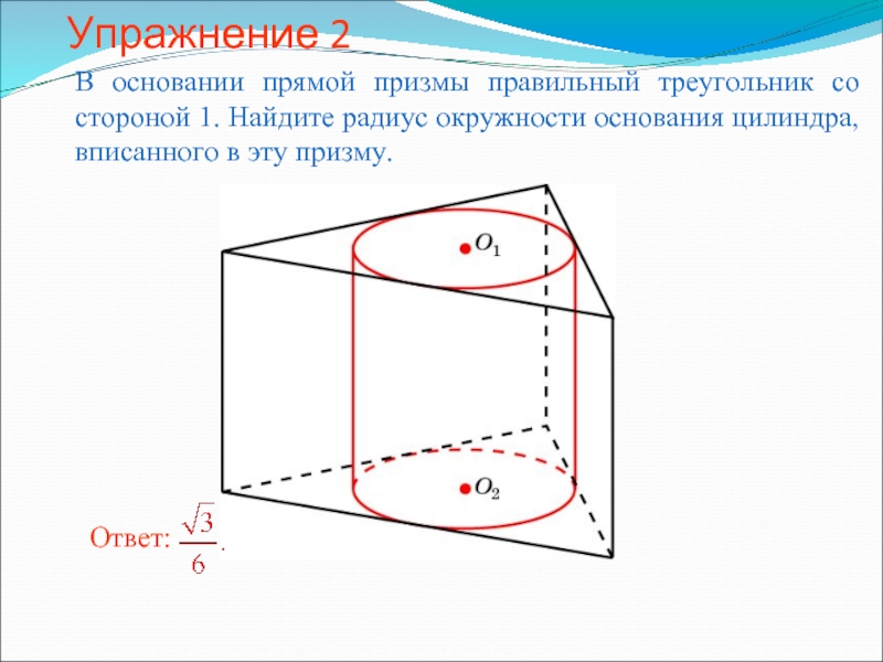 Упражнение 2В основании прямой призмы правильный треугольник со стороной 1. Найдите радиус окружности основания цилиндра, вписанного в