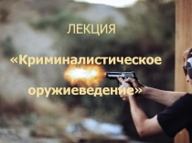 2
ЛЕКЦИЯ
Криминалистическое
оружиеведение