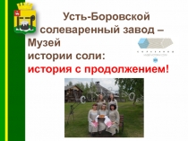 Усть-Боровской
солеваренный завод – Музей
истории соли:
история с продолжением!