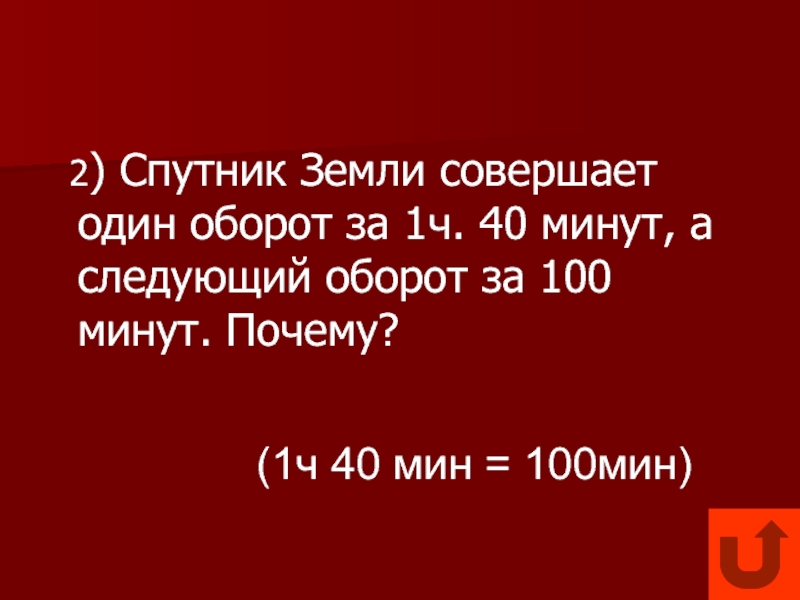2) Спутник Земли совершает один оборот за 1ч. 40 минут, а следующий оборот за 100 минут.