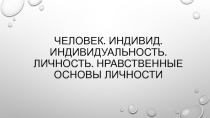 Человек. Индивид. Индивидуальность. Личность. Нравственные основы личности