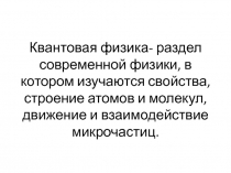 Квантовая физика- раздел современной физики, в котором изучаются свойства,