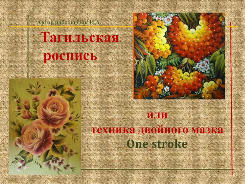 Тагильская
роспись
или
техника двойного мазка
One stroke
Автор работы Пак И.А