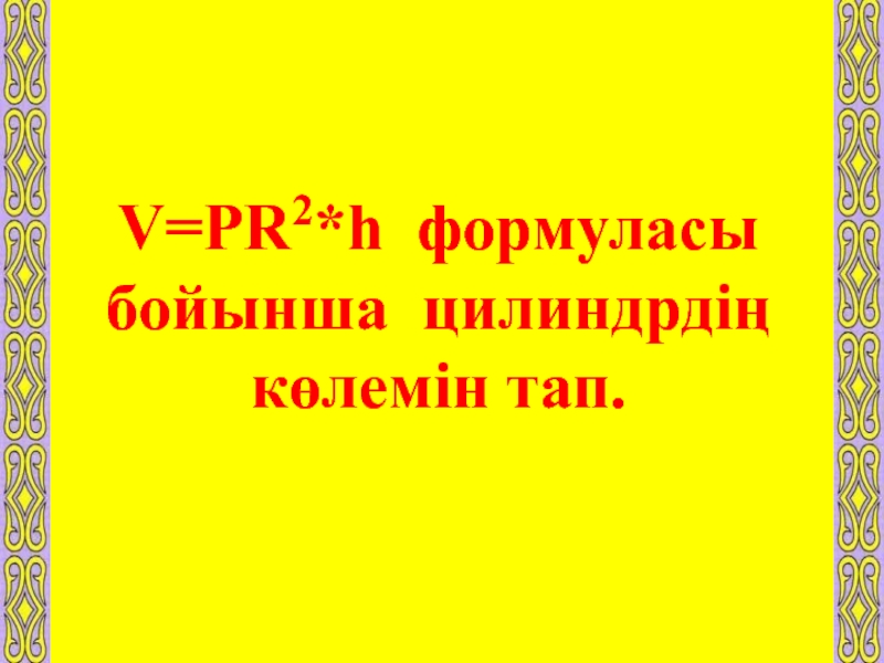 V=PR2*h формуласы бойынша цилиндрдің көлемін тап.