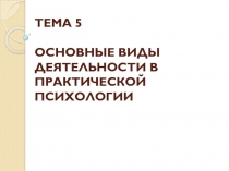 ТЕМА 5 ОСНОВНЫЕ ВИДЫ ДЕЯТЕЛЬНОСТИ В ПРАКТИЧЕСКОЙ ПСИХОЛОГИИ
