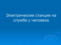 Электрические станции на службе у человека