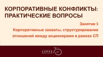 КОРПОРАТИВНЫЕ КОНФЛИКТЫ: ПРАКТИЧЕСКИЕ ВОПРОСЫ
Занятие 5
К орпоративные захваты,