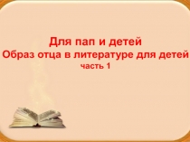 Для пап и детей
Образ отца в литературе для детей
часть 1