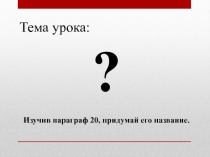 Тема урока:
?
Изучив параграф 20, придумай его название