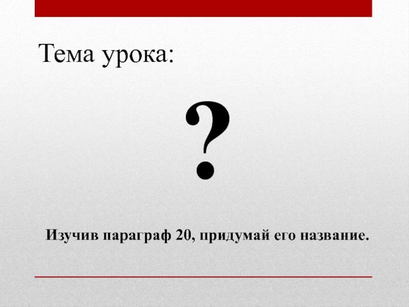 Презентация Тема урока:
?
Изучив параграф 20, придумай его название