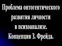 Проблема онтогентического
развития личности
в психоанализе.
Концепция З. Фрейда