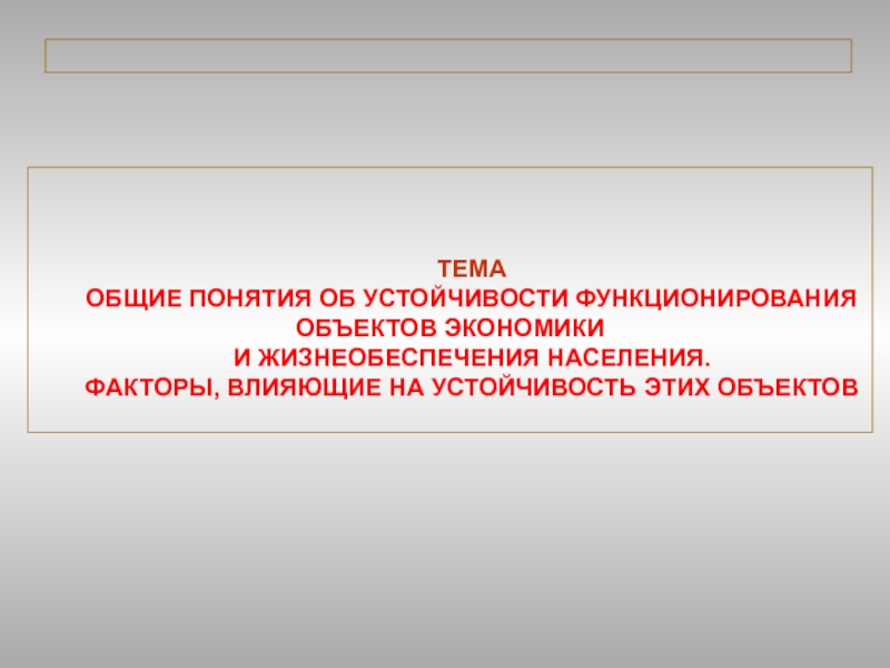 Презентация ТЕМА
ОБЩИЕ ПОНЯТИЯ ОБ УСТОЙЧИВОСТИ ФУНКЦИОНИРОВАНИЯ ОБЪЕКТОВ ЭКОНОМИКИ
И