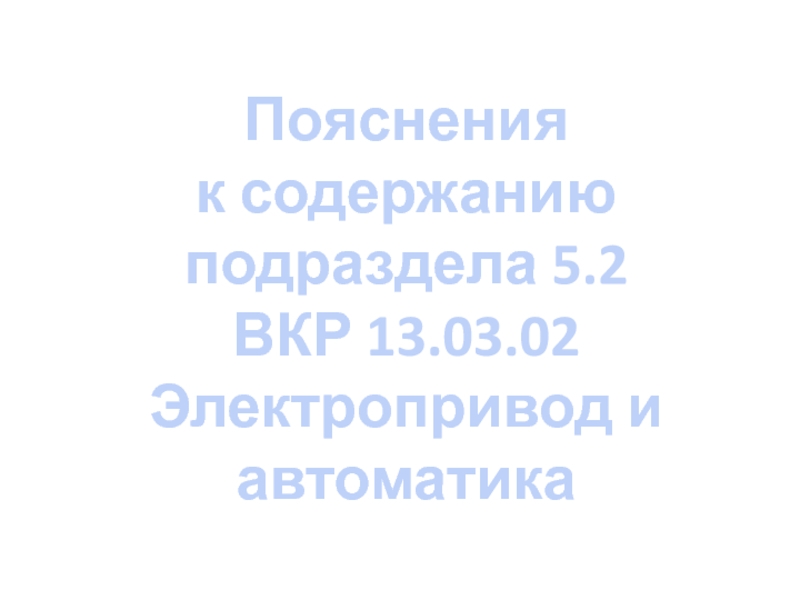 Презентация Пояснения
к содержанию
подраздела 5.2
ВКР 13.03.02 Электропривод и автоматика