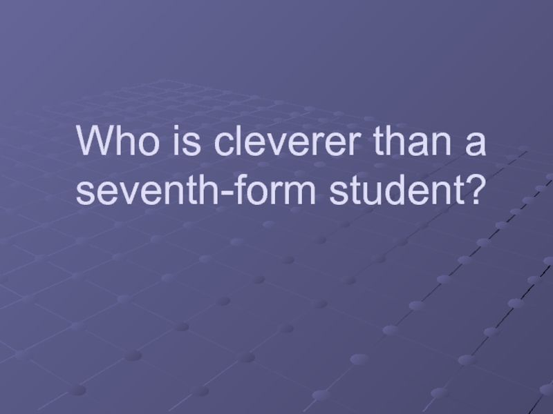 Who is cleverer than a seventh-form student? 7 класс