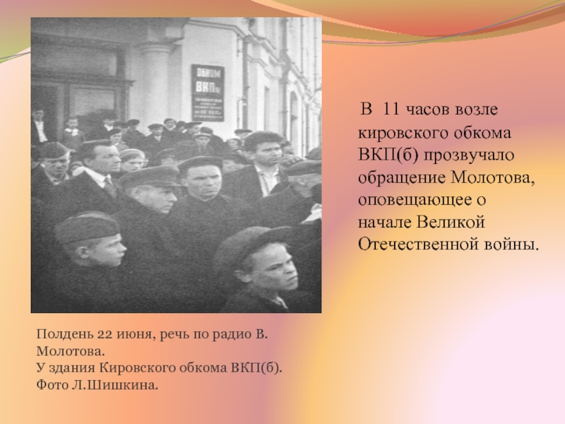 В 11 часов возле кировского обкома ВКП(б) прозвучало обращение Молотова, оповещающее о начале Великой Отечественной