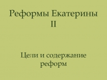 Реформы Екатерины II
Цели и содержание реформ