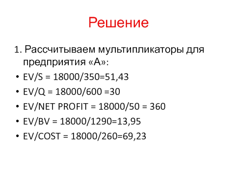 Решение1. Рассчитываем мультипликаторы для предприятия «А»:EV/S = 18000/350=51,43EV/Q = 18000/600 =30EV/NET PROFIT = 18000/50 = 360EV/BV =