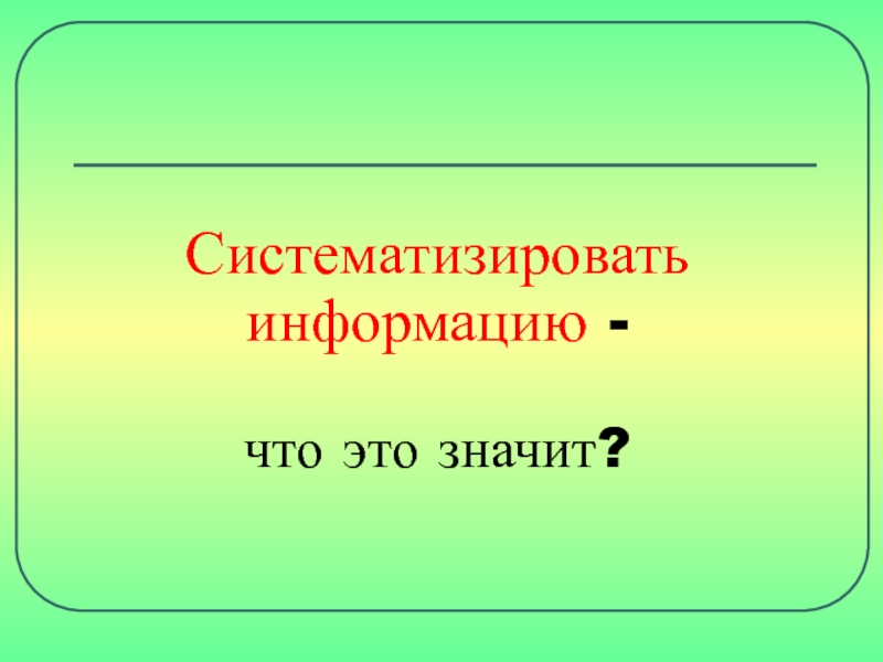 Укажите что называется презентацией. Что значит систематизировать информацию.