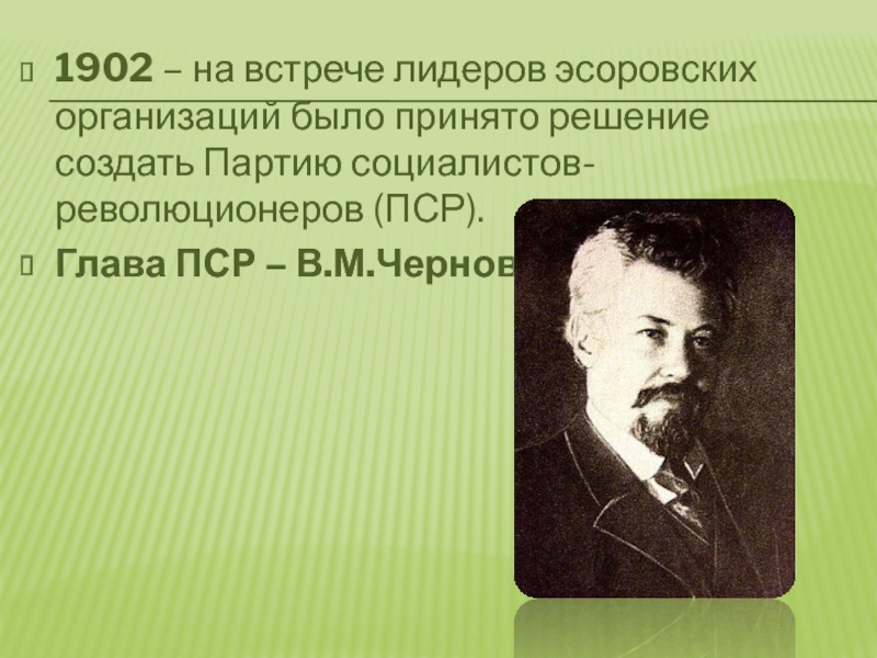 1902 – на встрече лидеров эсоровских организаций было принято решение создать Партию социалистов-революционеров (ПСР).Глава ПСР – В.М.Чернов.
