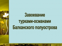 Завоевание
турками-османами
Балканского полуострова