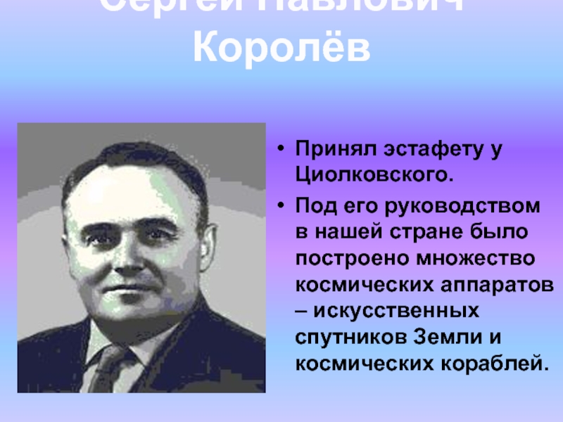 Принял эстафету у Циолковского.Под его руководством в нашей стране было построено множество космических аппаратов – искусственных спутников