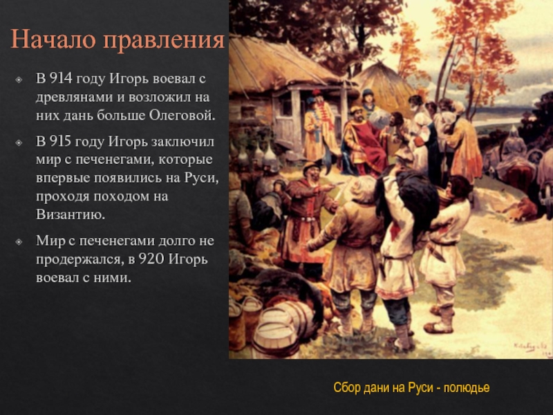 Начало правленияВ 914 году Игорь воевал с древлянами и возложил на них дань больше Олеговой.В 915 году