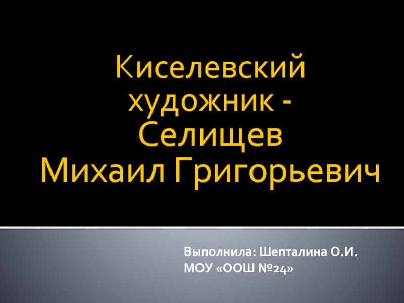 Презентация Киселевский художник - Селищев Михаил Григорьевич