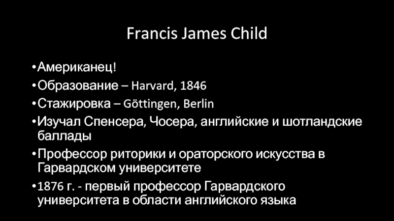 Ballads. Francis James Child Francis James ChildАмериканец!Образование – Harvard, 1846Стажировка – Göttingen, BerlinИзучал Спенсера, Чосера, Francis James ChildАмериканец!Образование – Harvard, 1846Стажировка – Göttingen, BerlinИзучал Спенсера, Чосера, английские и шотландские балладыПрофессор риторики и