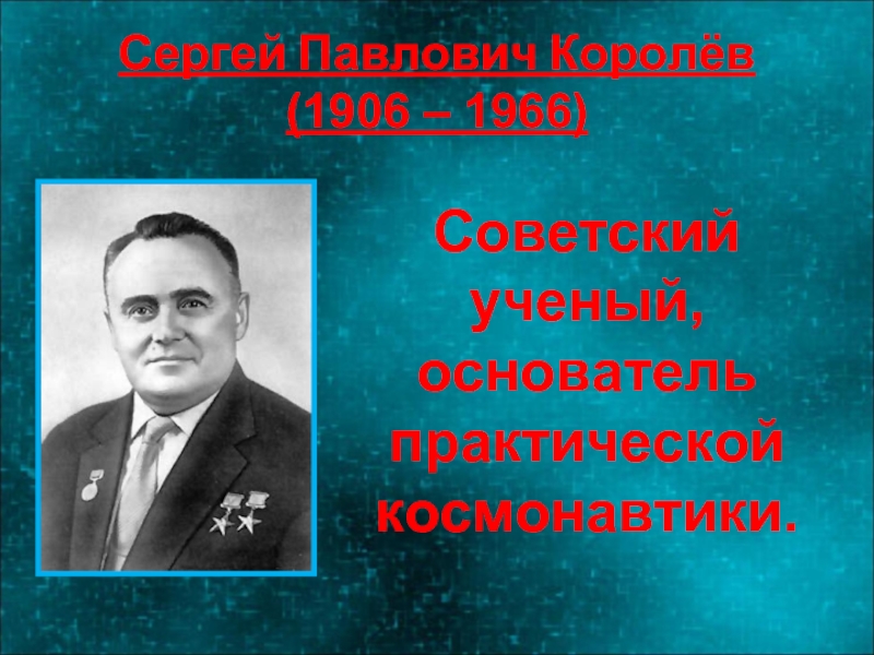 Сергей Павлович Королёв (1906 – 1966)Советский ученый, основатель практической космонавтики.