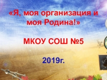 Я, моя организация и моя Родина !
МКОУ СОШ №5
2019г