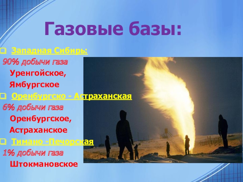 Газовые базы:Западная Сибирь:90% добычи газа  Уренгойское,  ЯмбургскоеОренбургско - Астраханская6% добычи газа  Оренбургское,