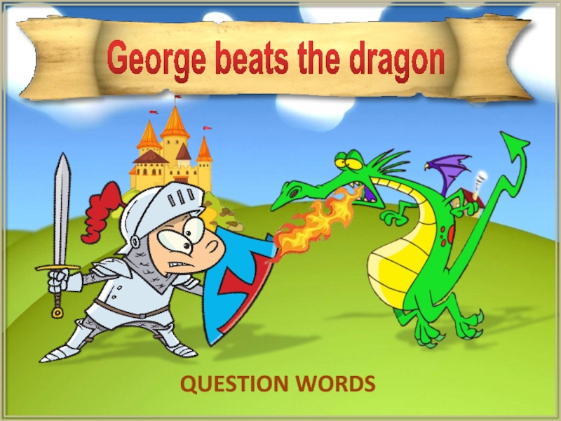 George beats the dragon
QUESTION WORDS