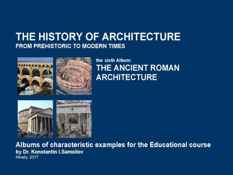 THE ANCIENT ROMAN ARCHITECTURE / The history of Architecture from Prehistoric to Modern times: The Album-6 / by Dr. Konstantin I.Samoilov. – Almaty, 2017. – 18 p.