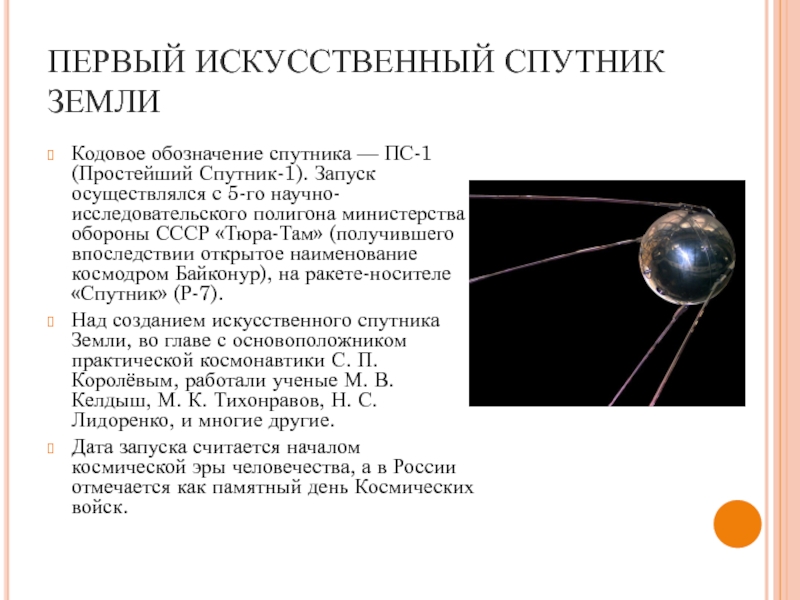 ПЕРВЫЙ ИСКУССТВЕННЫЙ СПУТНИК ЗЕМЛИКодовое обозначение спутника — ПС-1 (Простейший Спутник-1). Запуск осуществлялся с 5-го научно-исследовательского полигона министерства