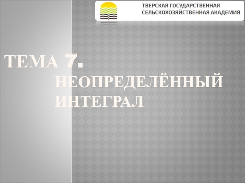 ТЕМА 7. НЕОПРЕДЕЛЁННЫЙ ИНТЕГРАЛ