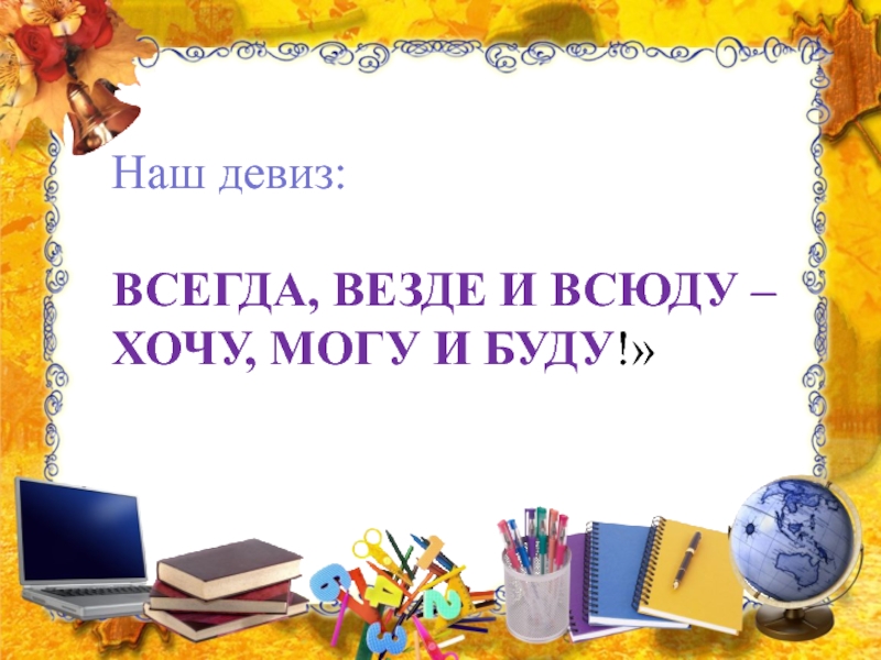 Всюду буду. Всегда везде и всюду. Всегда везде и всюду хочу могу и буду. Девиз всегда везде и всюду. Девиз урока всегда везде и всюду.