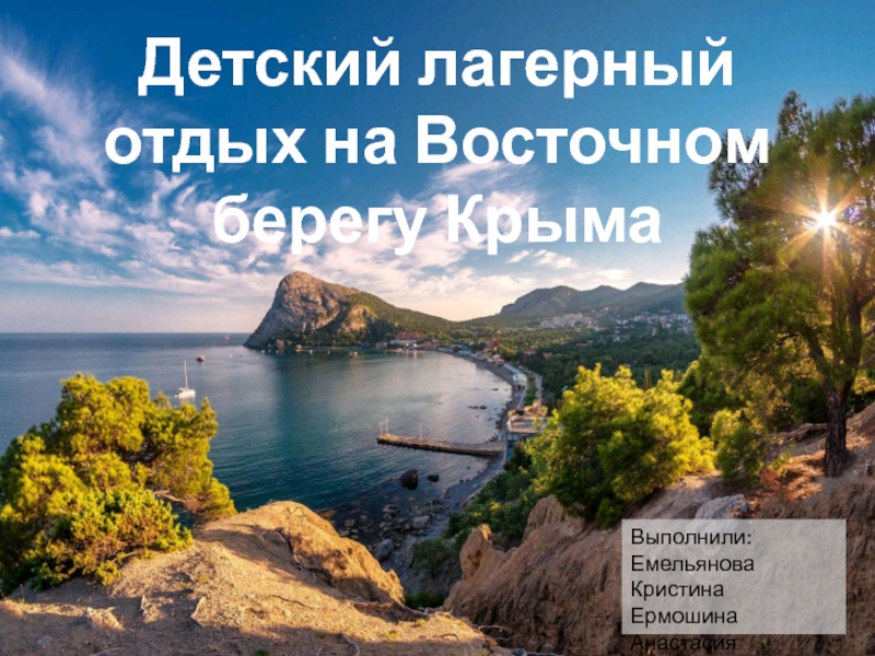 Детский лагерный отдых на Восточном берегу Крыма
Выполнили:
Емельянова