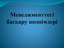 Менеджменттегі басқару шешімдері